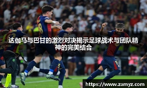 达伽马与巴甘的激烈对决揭示足球战术与团队精神的完美结合