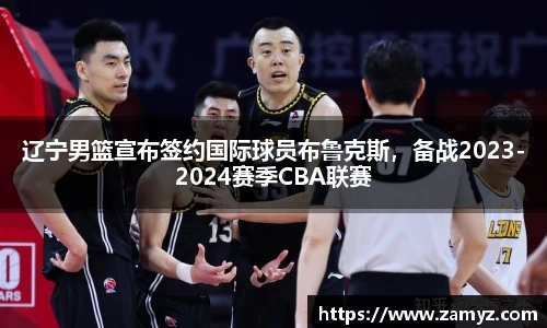 辽宁男篮宣布签约国际球员布鲁克斯，备战2023-2024赛季CBA联赛