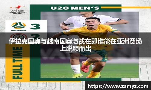 伊拉克国奥与越南国奥激战在即谁能在亚洲赛场上脱颖而出