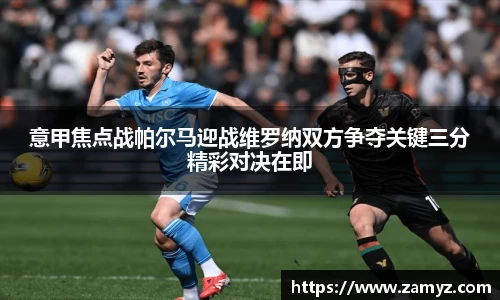 意甲焦点战帕尔马迎战维罗纳双方争夺关键三分精彩对决在即