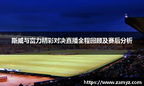 斯威与富力精彩对决直播全程回顾及赛后分析