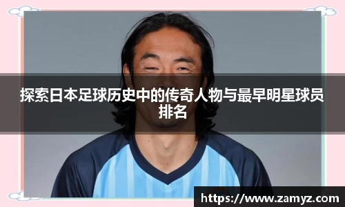探索日本足球历史中的传奇人物与最早明星球员排名