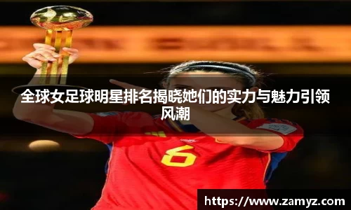 全球女足球明星排名揭晓她们的实力与魅力引领风潮