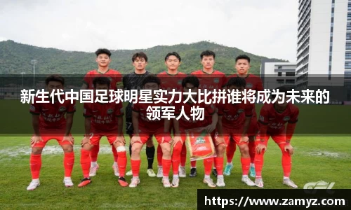新生代中国足球明星实力大比拼谁将成为未来的领军人物
