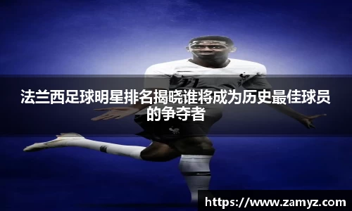 法兰西足球明星排名揭晓谁将成为历史最佳球员的争夺者