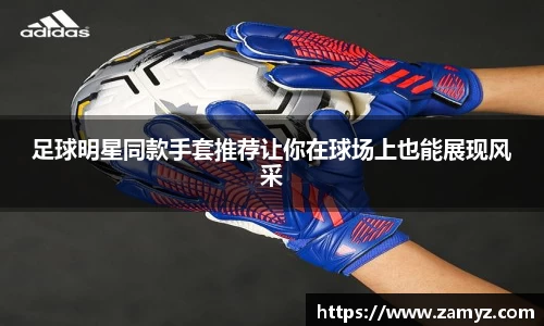足球明星同款手套推荐让你在球场上也能展现风采